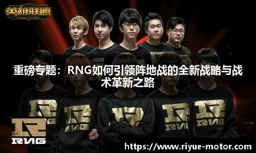重磅专题：RNG如何引领阵地战的全新战略与战术革新之路