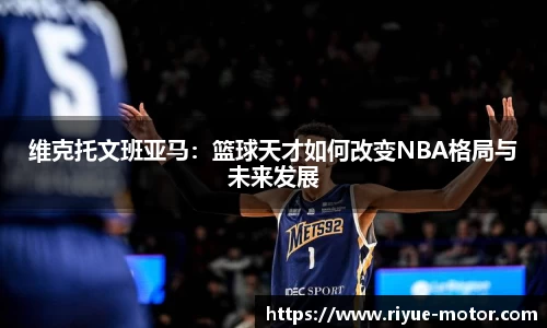 维克托文班亚马：篮球天才如何改变NBA格局与未来发展