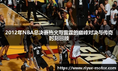 2012年NBA总决赛热火与雷霆的巅峰对决与传奇时刻回顾