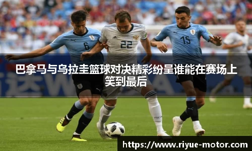 巴拿马与乌拉圭篮球对决精彩纷呈谁能在赛场上笑到最后