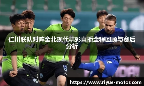仁川联队对阵全北现代精彩直播全程回顾与赛后分析