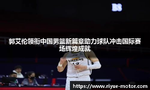 郭艾伦领衔中国男篮新篇章助力球队冲击国际赛场辉煌成就