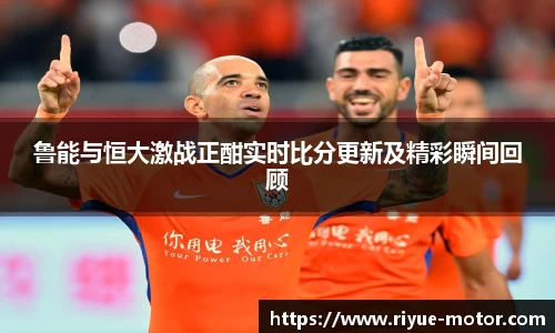 鲁能与恒大激战正酣实时比分更新及精彩瞬间回顾