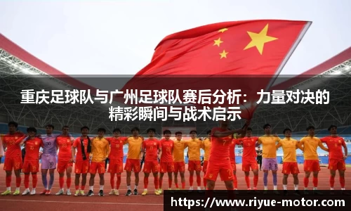 重庆足球队与广州足球队赛后分析：力量对决的精彩瞬间与战术启示